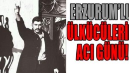 ERZURUM’LU ÜLKÜCÜLERİN ACI GÜNÜ!