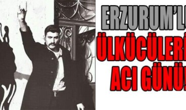 ERZURUM’LU ÜLKÜCÜLERİN ACI GÜNÜ!