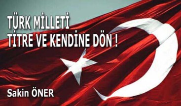 TÜRK MİLLETİ TİTRE VE KENDİNE DÖN !