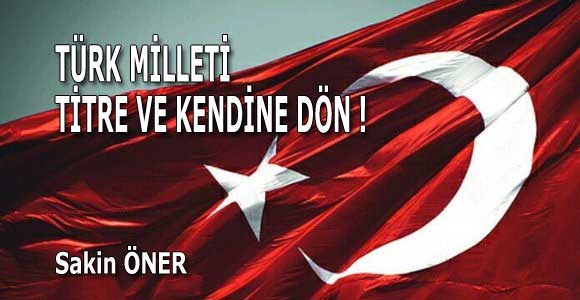 TÜRK MİLLETİ TİTRE VE KENDİNE DÖN !