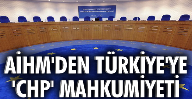 AİHM’den Türkiye’ye ‘CHP’mahkumiyeti