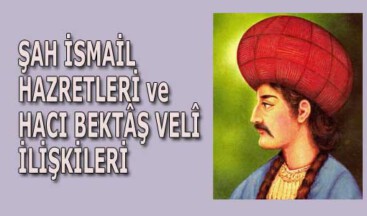 ŞAH İSMAİL HAZRETLERİ ve HACI BEKTÂŞ VELÎ İLİŞKİLERİ