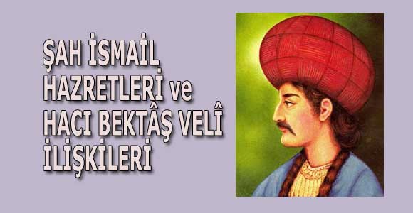 ŞAH İSMAİL HAZRETLERİ ve HACI BEKTÂŞ VELÎ İLİŞKİLERİ