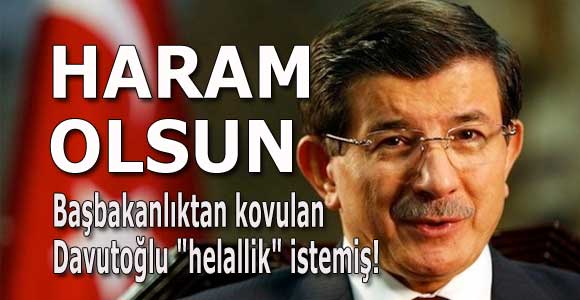 Başbakanlıktan kovulan Davutoğlu “helallik” istemiş! HARAM OLSUN