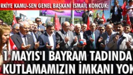 1 Mayıs’ı bayram tadında kutlamamızın imkanı yok