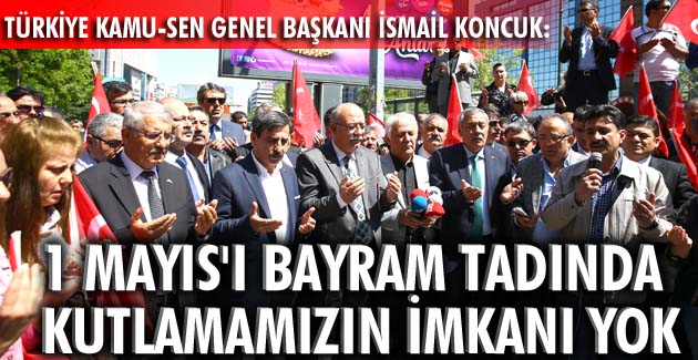 1 Mayıs’ı bayram tadında kutlamamızın imkanı yok