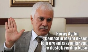 Koray Aydın “Cemaatin Meral Akşener için organizasyonlar yaptığı ve destek verdiği kesin”