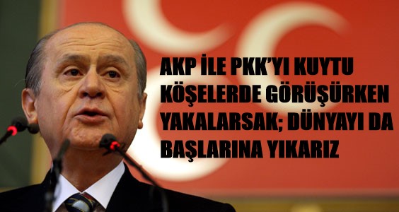 AKP İLE PKK’YI KUYTU KÖŞELERDE GÖRÜŞÜRKEN YAKALARSAK; DÜNYAYI DA BAŞLARINA YIKARIZ