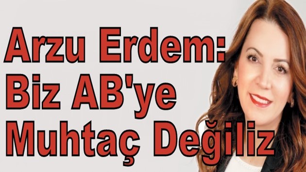 Arzu Erdem: Biz AB’ye Muhtaç Değiliz