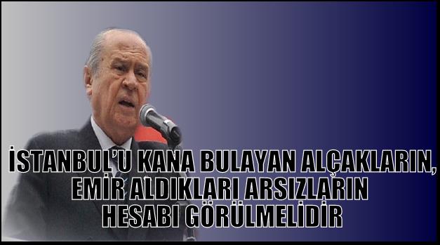 İSTANBUL’U KANA BULAYAN ALÇAKLARIN, EMİR ALDIKLARI ARSIZLARIN HESABI GÖRÜLMELİDİR