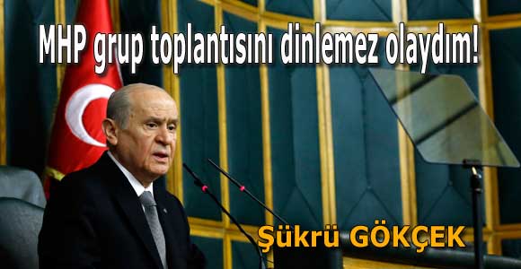 MHP grup toplantısını dinlemez olaydım!