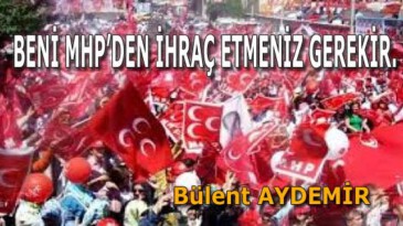 BENİ MHP’DEN İHRAÇ ETMENİZ GEREKİR