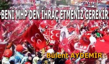 BENİ MHP’DEN İHRAÇ ETMENİZ GEREKİR