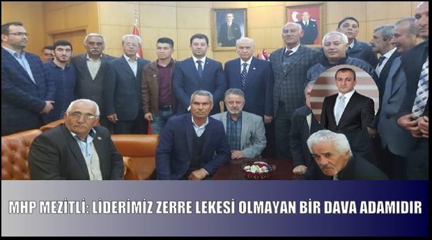 MHP MEZİTLİ: LİDERİMİZ ZERRE LEKESİ OLMAYAN BİR DAVA ADAMIDIR