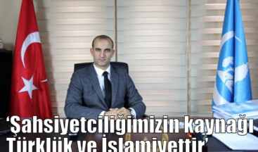 ‘Şahsiyetciliğimizin kaynağı Türklük ve İslamiyettir’