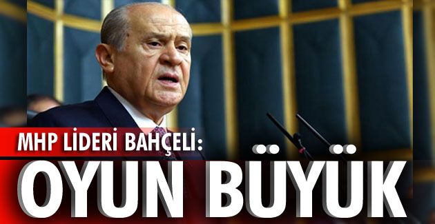 BAHÇELİ: “OYUN BÜYÜK”