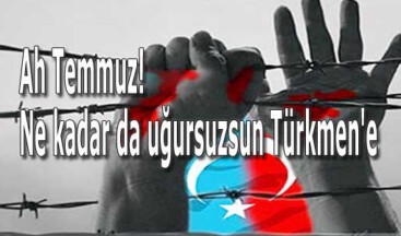 Ah Temmuz ne kadar da uğursuzsun Türkmen’e