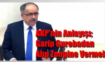 AKP’nin Anlayışı; Garip Gurebadan Alıp Zengine Vermek