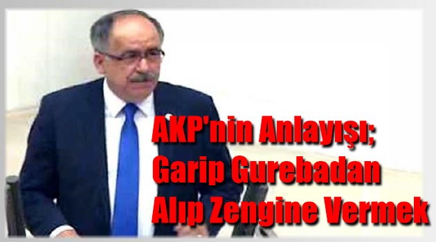 AKP’nin Anlayışı;  Garip Gurebadan  Alıp Zengine Vermek