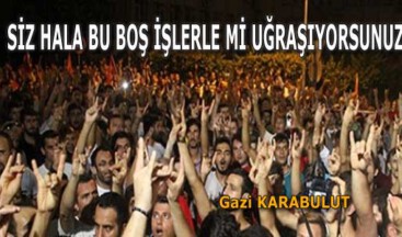 SİZ HALA BU BOŞ İŞLERLE Mİ UĞRAŞIYORSUNUZ?