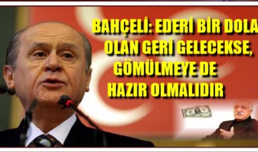 BAHÇELİ: EDERİ BİR DOLAR OLAN GERİ GELECEKSE, GÖMÜLMEYE DA HAZIR OLMALIDIR