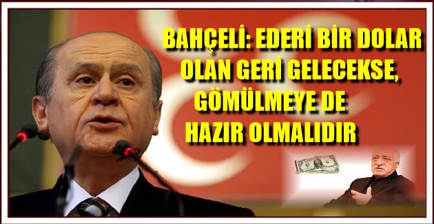 BAHÇELİ: EDERİ BİR DOLAR OLAN GERİ GELECEKSE, GÖMÜLMEYE DA HAZIR OLMALIDIR