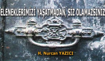 GELENEKLERİMİZİ YAŞATMADAN, SİZ OLAMAZSINIZ…