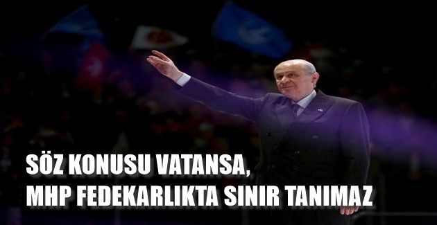 SÖZ KONUSU VATANSA, MHP FEDEKARLIKTA SINIR TANIMAZ