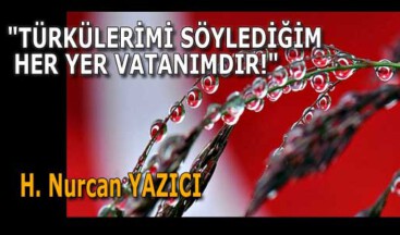 “TÜRKÜLERİMİ SÖYLEDİĞİM HER YER VATANIMDIR!”