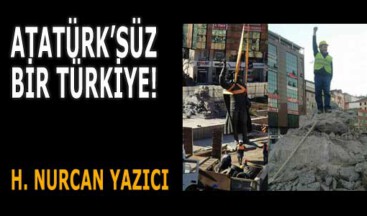 ATATÜRK’SÜZ BİR TÜRKİYE!