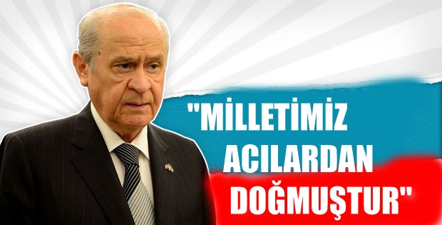 “MİLLETİMİZ ACILARDAN DOĞMUŞTUR”