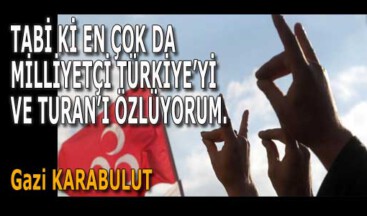 TABİ Kİ EN ÇOK DA MİLLİYETÇİ TÜRKİYE’Yİ VE TURAN’I ÖZLÜYORUM