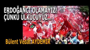 ERDOĞANCI OLAMAYIZ! ÇÜNKÜ ÜLKÜCÜYÜZ…