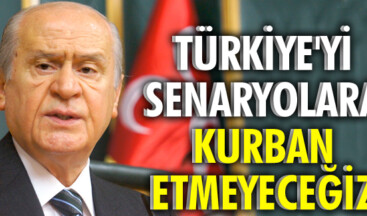 TÜRKİYE’Yİ SENARYOLARA KURBAN ETMEYECEĞİZ