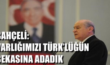 BAHÇELİ: VARLIĞIMIZI TÜRK’LÜĞÜN BEKASINA ADADIK