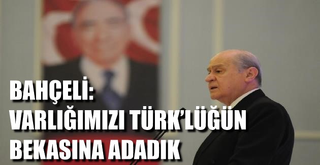 BAHÇELİ: VARLIĞIMIZI TÜRK’LÜĞÜN BEKASINA ADADIK