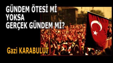 GÜNDEM ÖTESİ Mİ YOKSA GERÇEK GÜNDEM Mİ?