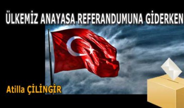 ÜLKEMİZ ANAYASA REFERANDUMUNA GİDERKEN
