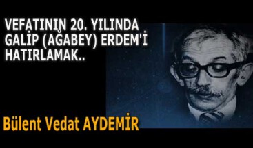 VEFATININ 20. YILINDA GALİP (AĞABEY) ERDEM’İ HATIRLAMAK..