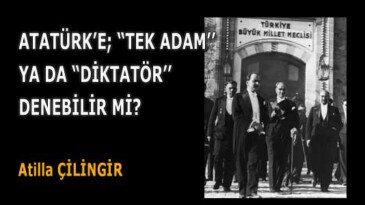 ATATÜRK’E; ‘’TEK ADAM’’, YA DA ‘’DİKTATÖR’’ DENEBİLİR Mİ?