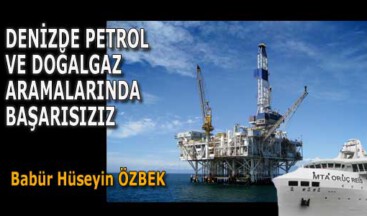 DENİZDE PETROL VE DOĞALGAZ ARAMALARINDA BAŞARISIZIZ