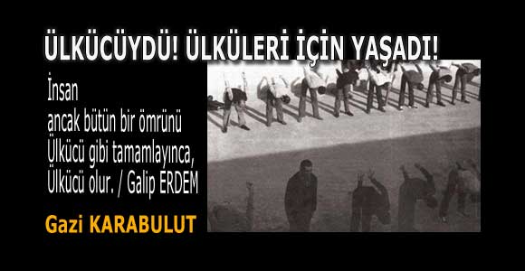 ÜLKÜCÜYDÜ! ÜLKÜLERİ İÇİN YAŞADI!