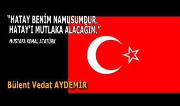 “HATAY BENİM NAMUSUMDUR. HATAY’I MUTLAKA ALACAĞIM.” MUSTAFA KEMAL ATATÜRK