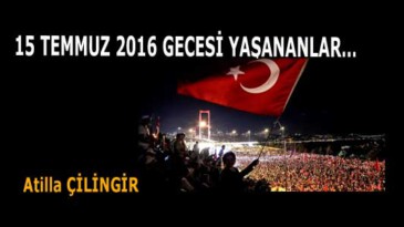 15 TEMMUZ 2016 GECESİ YAŞANANLAR…
