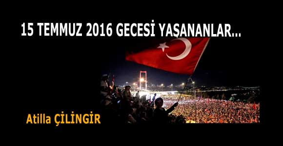 15 TEMMUZ 2016 GECESİ YAŞANANLAR…