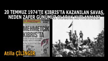 20 TEMMUZ 1974’TE KIBRIS’TA KAZANILAN SAVAŞ, NEDEN ZAFER GÜNÜMÜZ OLARAK KUTLANMAZ?