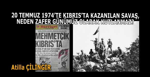 20 TEMMUZ 1974’TE KIBRIS’TA KAZANILAN SAVAŞ, NEDEN ZAFER GÜNÜMÜZ OLARAK KUTLANMAZ?