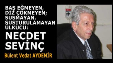 BAŞ EĞMEYEN, DİZ ÇÖKMEYEN; SUSMAYAN, SUSTURULAMAYAN ÜLKÜCÜ: NECDET SEVİNÇ…