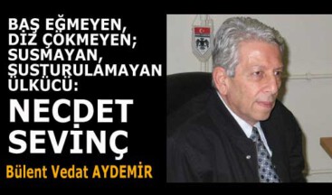 BAŞ EĞMEYEN, DİZ ÇÖKMEYEN; SUSMAYAN, SUSTURULAMAYAN ÜLKÜCÜ: NECDET SEVİNÇ…