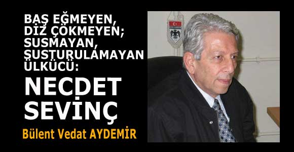 BAŞ EĞMEYEN, DİZ ÇÖKMEYEN; SUSMAYAN, SUSTURULAMAYAN ÜLKÜCÜ: NECDET SEVİNÇ…